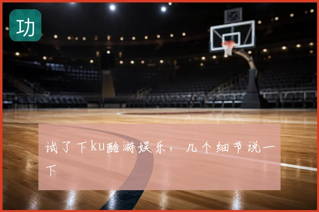 试了下ku酷游娱乐，几个细节说一下