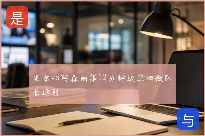 里尔vs阿森纳第12分钟边卫回做队长远射