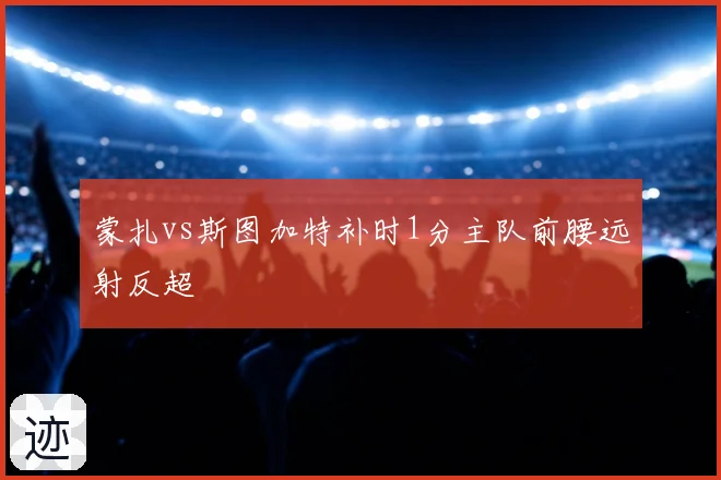 蒙扎vs斯图加特补时1分主队前腰远射反超