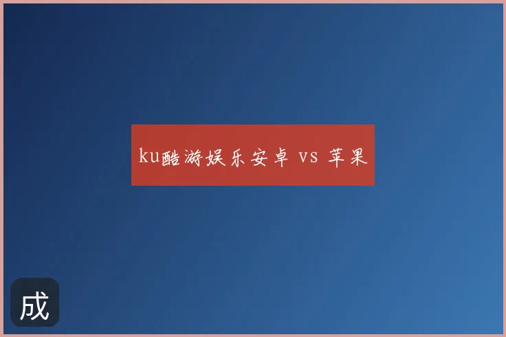 ku酷游娱乐安卓 vs 苹果