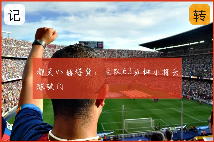 都灵vs赫塔费，主队63分钟小将头球破门