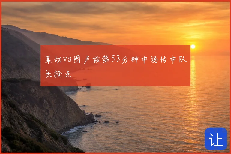 莱切vs图卢兹第53分钟中场传中队长抢点