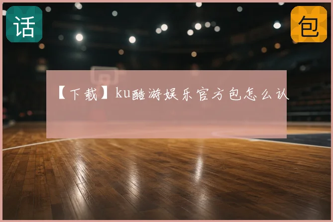 【下载】ku酷游娱乐官方包怎么认