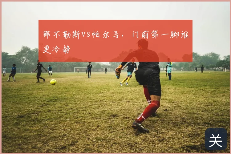 那不勒斯vs帕尔马，门前第一脚谁更冷静